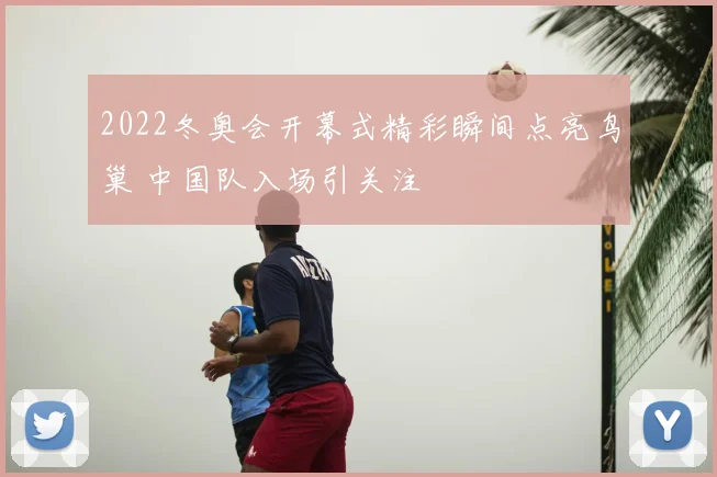 2022冬奥会开幕式精彩瞬间点亮鸟巢 中国队入场引关注